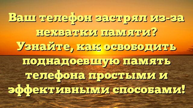 Ваш телефон застрял из-за нехватки памяти? Узнайте, как освободить поднадоевшую память телефона простыми и эффективными способами!
