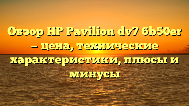 Обзор HP Pavilion dv7 6b50er — цена, технические характеристики, плюсы и минусы