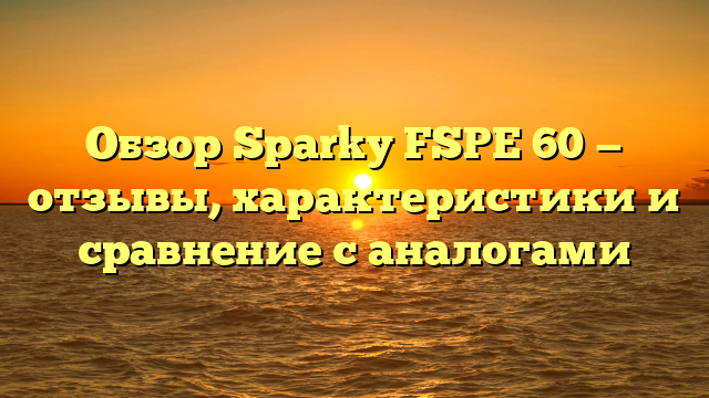 Обзор Sparky FSPE 60 — отзывы, характеристики и сравнение с аналогами