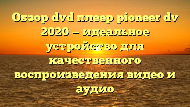 Обзор dvd плеер pioneer dv 2020 — идеальное устройство для качественного воспроизведения видео и аудио