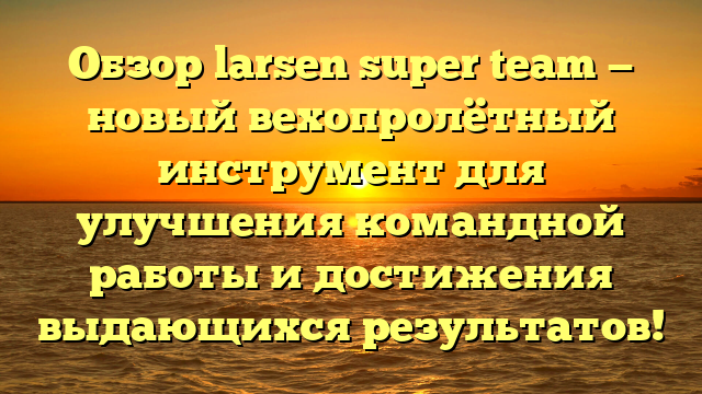 Обзор larsen super team — новый вехопролётный инструмент для улучшения командной работы и достижения выдающихся результатов!