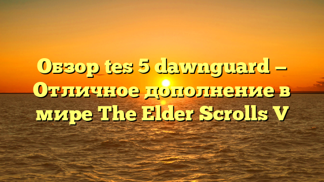 Обзор tes 5 dawnguard — Отличное дополнение в мире The Elder Scrolls V