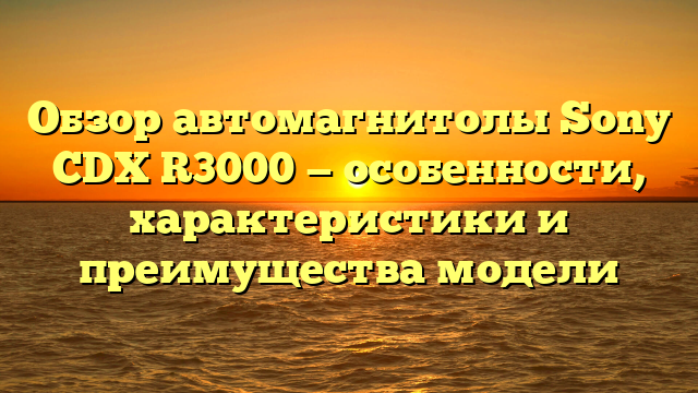Обзор автомагнитолы Sony CDX R3000 — особенности, характеристики и преимущества модели