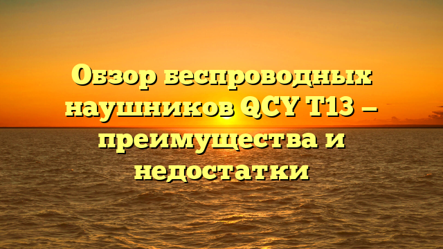 Обзор беспроводных наушников QCY T13 — преимущества и недостатки