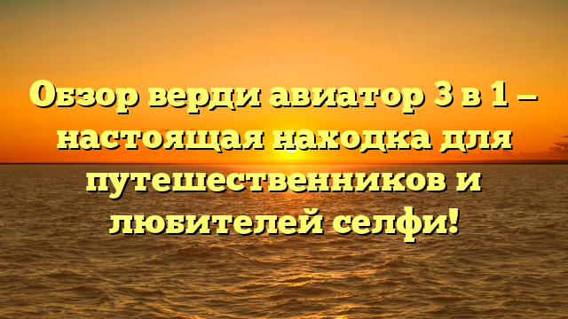 Обзор верди авиатор 3 в 1 — настоящая находка для путешественников и любителей селфи!