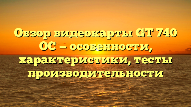 Обзор видеокарты GT 740 OC — особенности, характеристики, тесты производительности