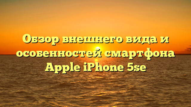 Обзор внешнего вида и особенностей смартфона Apple iPhone 5se