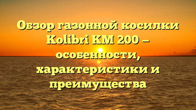 Обзор газонной косилки Kolibri KM 200 — особенности, характеристики и преимущества