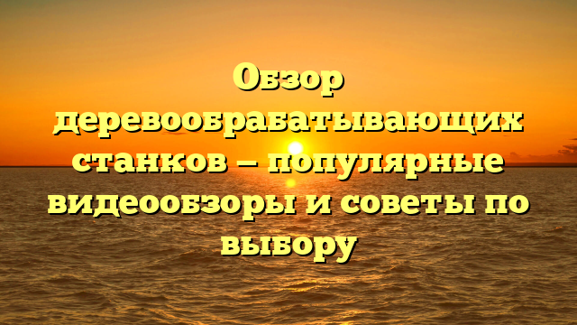 Обзор деревообрабатывающих станков — популярные видеообзоры и советы по выбору