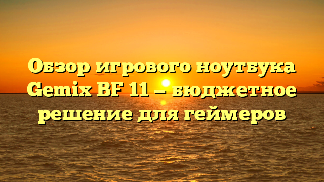 Обзор игрового ноутбука Gemix BF 11 — бюджетное решение для геймеров