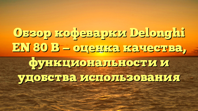 Обзор кофеварки Delonghi EN 80 B — оценка качества, функциональности и удобства использования