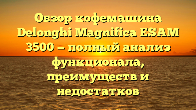 Обзор кофемашина Delonghi Magnifica ESAM 3500 — полный анализ функционала, преимуществ и недостатков