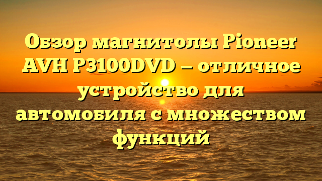 Обзор магнитолы Pioneer AVH P3100DVD — отличное устройство для автомобиля с множеством функций