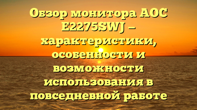 Обзор монитора AOC E2275SWJ — характеристики, особенности и возможности использования в повседневной работе