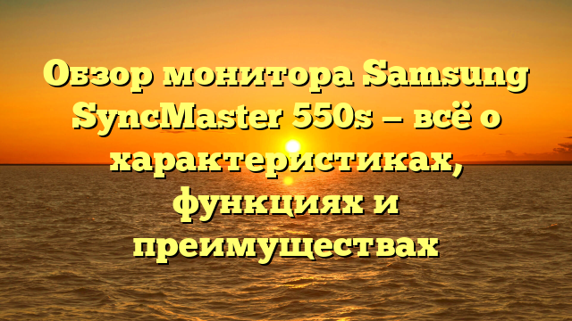 Обзор монитора Samsung SyncMaster 550s — всё о характеристиках, функциях и преимуществах