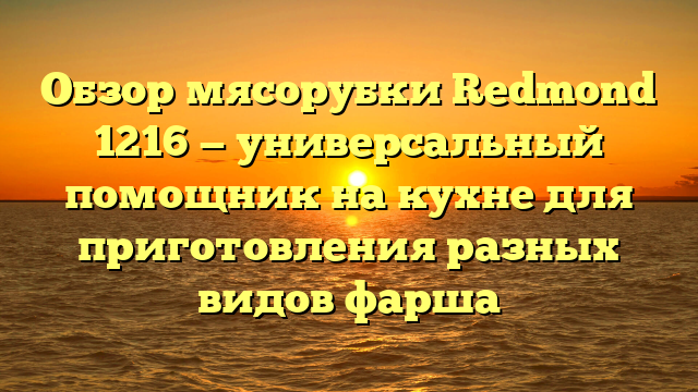 Обзор мясорубки Redmond 1216 — универсальный помощник на кухне для приготовления разных видов фарша