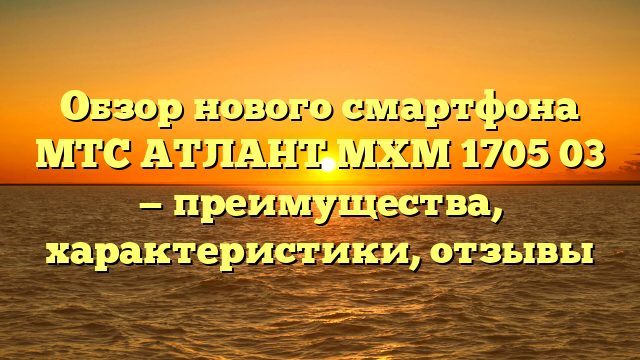 Обзор нового смартфона МТС АТЛАНТ МХМ 1705 03 — преимущества, характеристики, отзывы