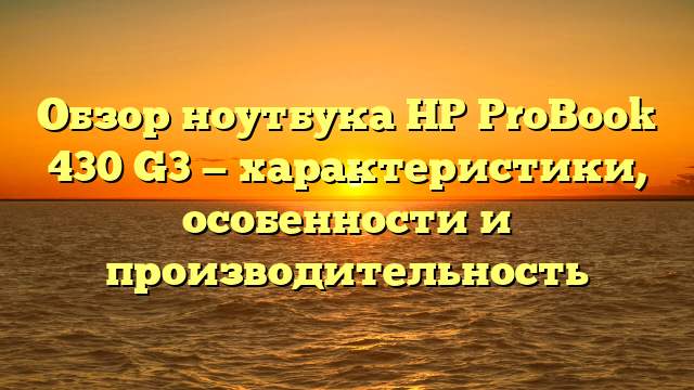 Обзор ноутбука HP ProBook 430 G3 — характеристики, особенности и производительность