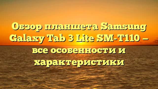 Обзор планшета Samsung Galaxy Tab 3 Lite SM-T110 — все особенности и характеристики