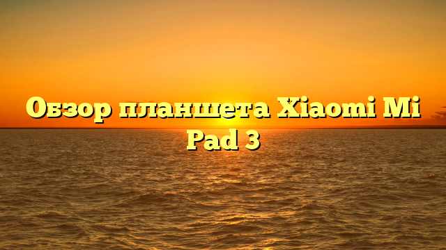 Обзор планшета Xiaomi Mi Pad 3