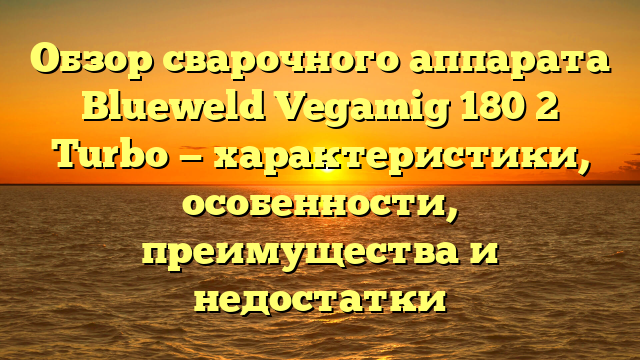 Обзор сварочного аппарата Blueweld Vegamig 180 2 Turbo — характеристики, особенности, преимущества и недостатки