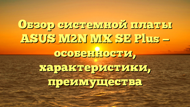 Обзор системной платы ASUS M2N MX SE Plus — особенности, характеристики, преимущества