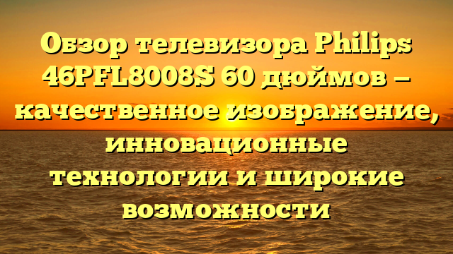 Обзор телевизора Philips 46PFL8008S 60 дюймов — качественное изображение, инновационные технологии и широкие возможности