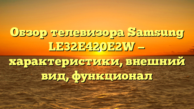 Обзор телевизора Samsung LE32E420E2W — характеристики, внешний вид, функционал