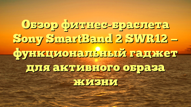 Обзор фитнес-браслета Sony SmartBand 2 SWR12 — функциональный гаджет для активного образа жизни