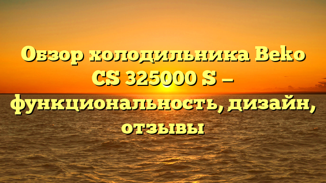 Обзор холодильника Beko CS 325000 S — функциональность, дизайн, отзывы