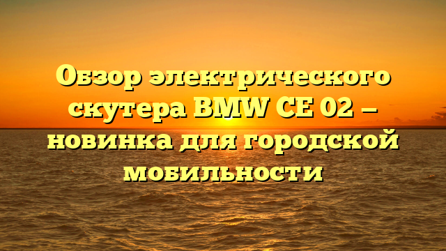 Обзор электрического скутера BMW CE 02 — новинка для городской мобильности