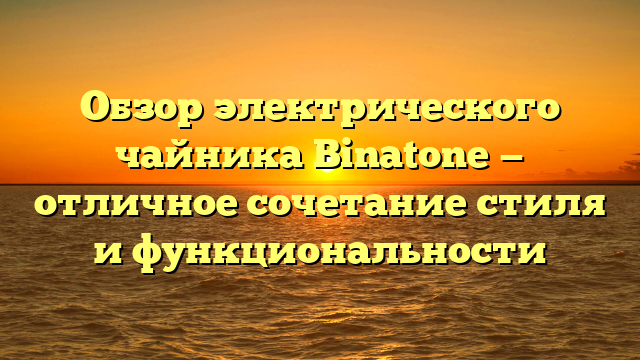 Обзор электрического чайника Binatone — отличное сочетание стиля и функциональности