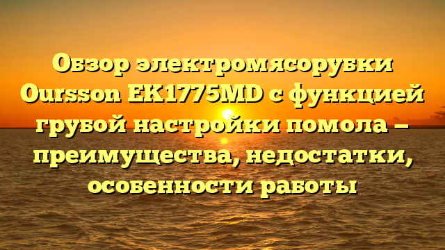 Обзор электромясорубки Oursson EK1775MD с функцией грубой настройки помола — преимущества, недостатки, особенности работы