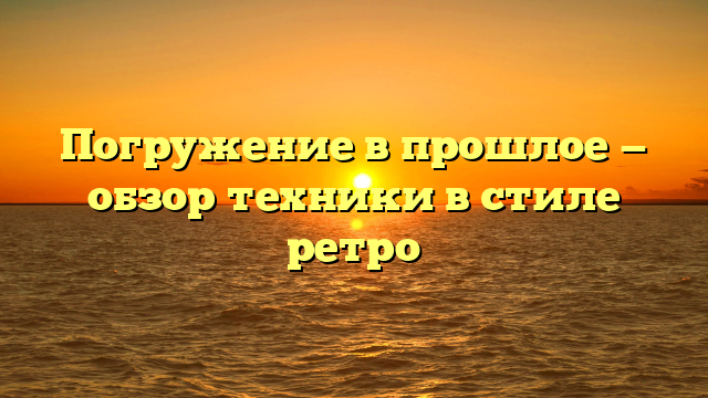 Погружение в прошлое — обзор техники в стиле ретро