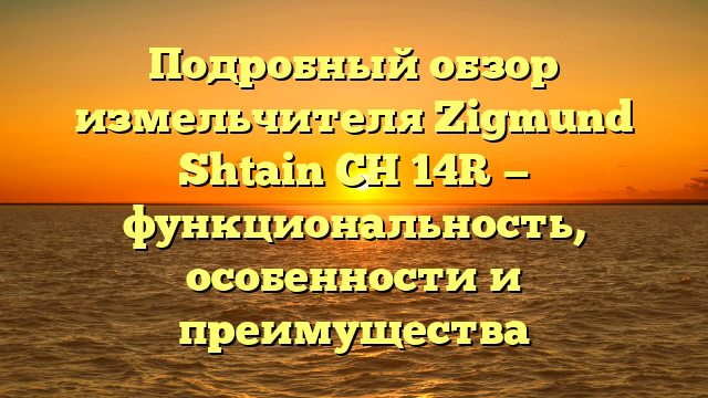 Подробный обзор измельчителя Zigmund Shtain CH 14R — функциональность, особенности и преимущества