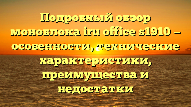 Подробный обзор моноблока iru office s1910 — особенности, технические характеристики, преимущества и недостатки