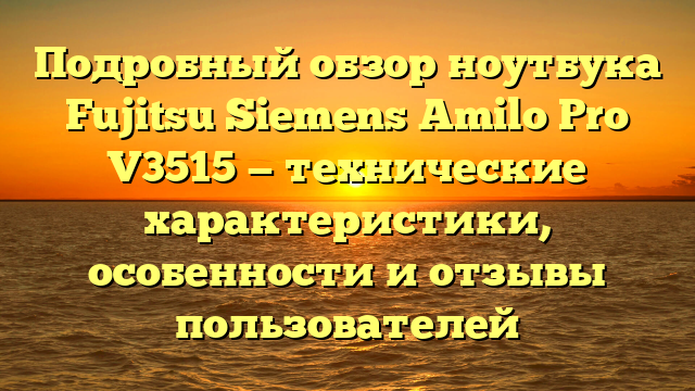 Подробный обзор ноутбука Fujitsu Siemens Amilo Pro V3515 — технические характеристики, особенности и отзывы пользователей