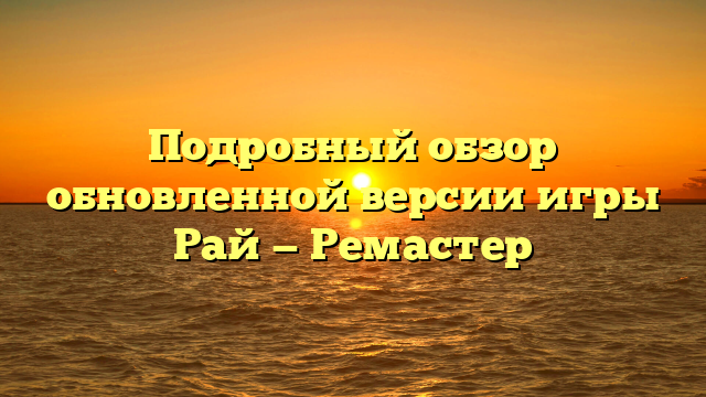 Подробный обзор обновленной версии игры Рай — Ремастер