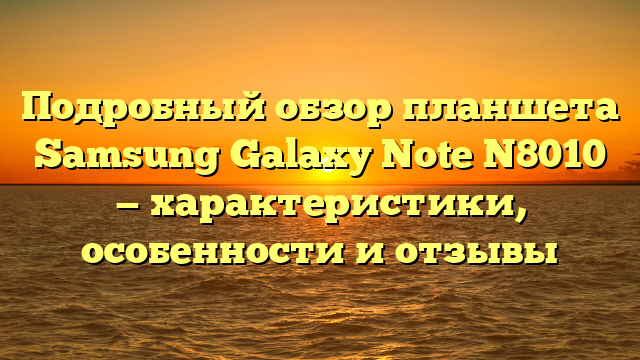 Подробный обзор планшета Samsung Galaxy Note N8010 — характеристики, особенности и отзывы