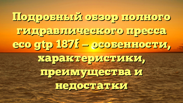 Подробный обзор полного гидравлического пресса eco gtp 187f — особенности, характеристики, преимущества и недостатки