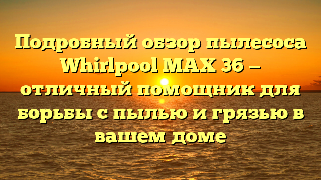 Подробный обзор пылесоса Whirlpool MAX 36 — отличный помощник для борьбы с пылью и грязью в вашем доме