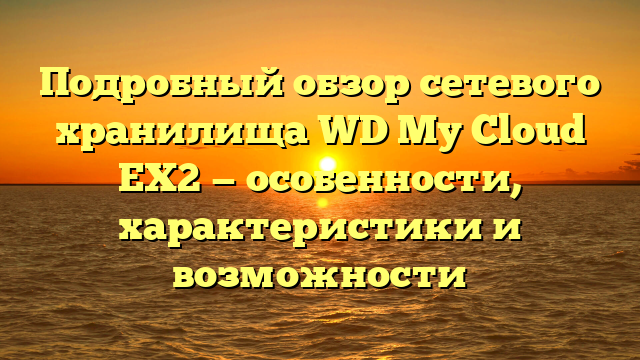 Подробный обзор сетевого хранилища WD My Cloud EX2 — особенности, характеристики и возможности