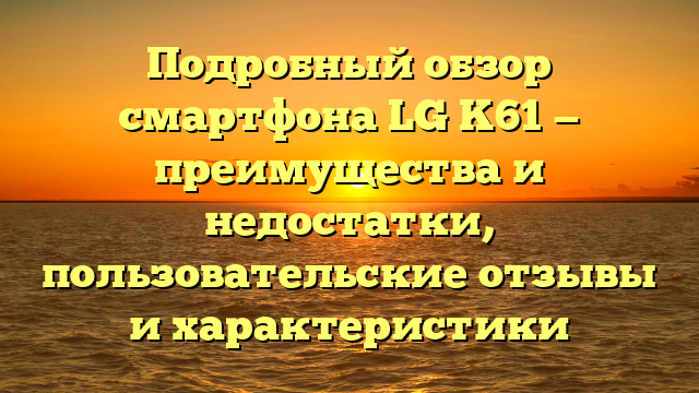 Подробный обзор смартфона LG K61 — преимущества и недостатки, пользовательские отзывы и характеристики