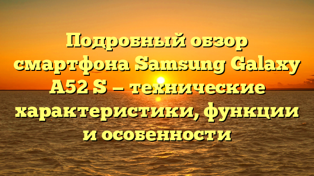 Подробный обзор смартфона Samsung Galaxy A52 S — технические характеристики, функции и особенности
