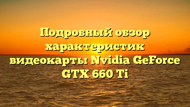 Подробный обзор характеристик видеокарты Nvidia GeForce GTX 660 Ti