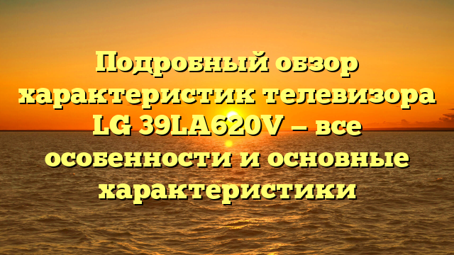 Подробный обзор характеристик телевизора LG 39LA620V — все особенности и основные характеристики