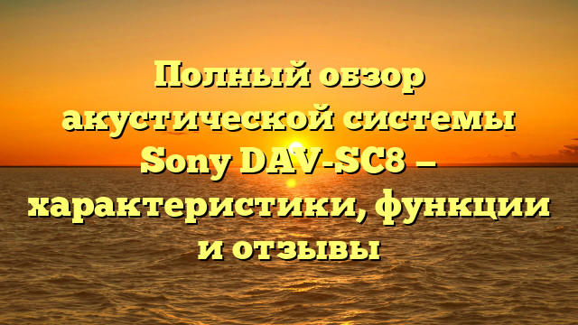 Полный обзор акустической системы Sony DAV-SC8 — характеристики, функции и отзывы