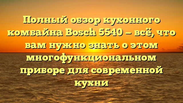 Полный обзор кухонного комбайна Bosch 5540 — всё, что вам нужно знать о этом многофункциональном приборе для современной кухни