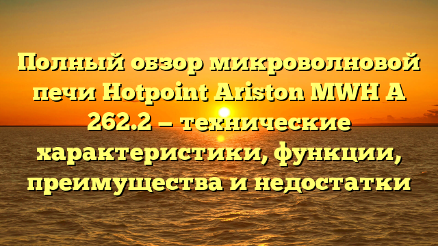 Полный обзор микроволновой печи Hotpoint Ariston MWH A 262.2 — технические характеристики, функции, преимущества и недостатки