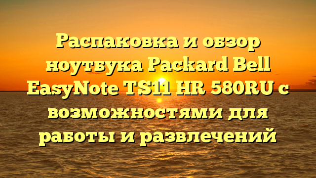 Распаковка и обзор ноутбука Packard Bell EasyNote TS11 HR 580RU с возможностями для работы и развлечений